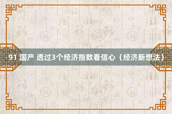 91 国产 透过3个经济指数看信心（经济新想法）