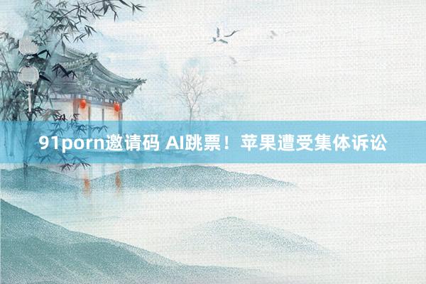 91porn邀请码 AI跳票！苹果遭受集体诉讼