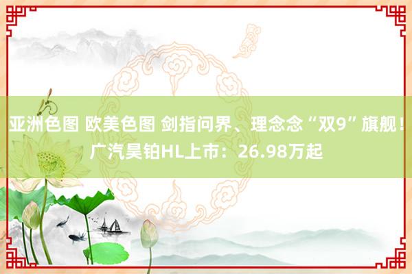 亚洲色图 欧美色图 剑指问界、理念念“双9”旗舰！广汽昊铂HL上市：26.98万起