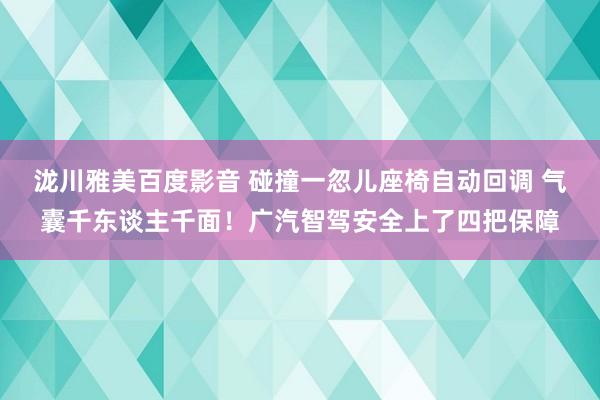 泷川雅美百度影音 碰撞一忽儿座椅自动回调 气囊千东谈主千面！广汽智驾安全上了四把保障