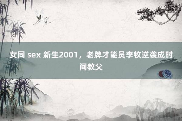 女同 sex 新生2001，老牌才能员李牧逆袭成时间教父