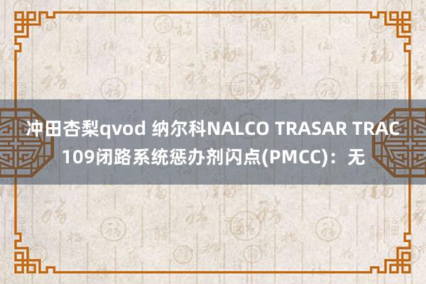 冲田杏梨qvod 纳尔科NALCO TRASAR TRAC109闭路系统惩办剂闪点(PMCC)：无