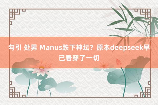 勾引 处男 Manus跌下神坛？原本deepseek早已看穿了一切