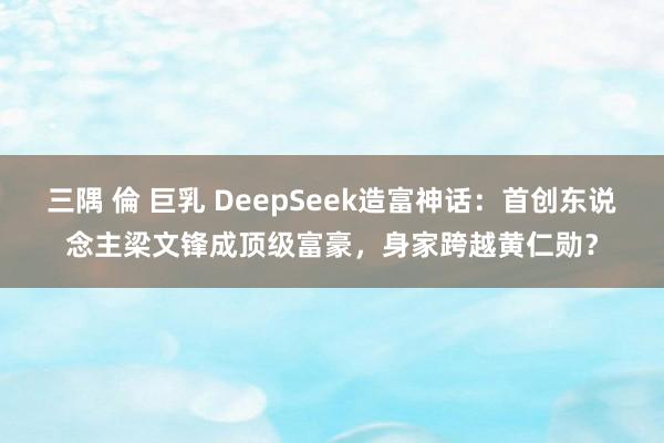 三隅 倫 巨乳 DeepSeek造富神话：首创东说念主梁文锋成顶级富豪，身家跨越黄仁勋？