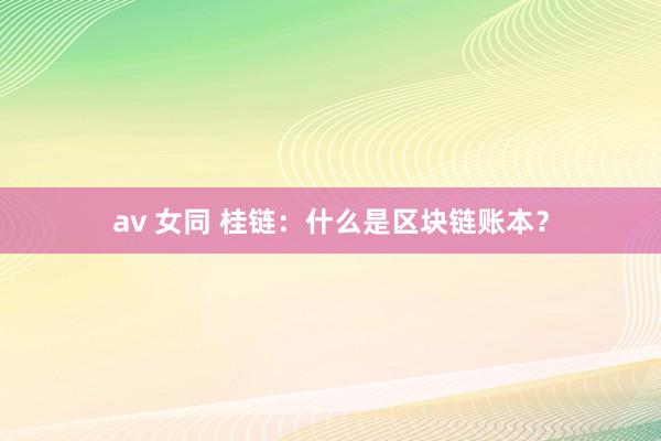 av 女同 桂链：什么是区块链账本？