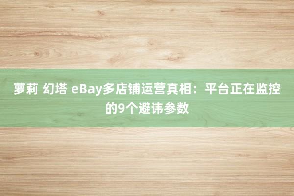 萝莉 幻塔 eBay多店铺运营真相：平台正在监控的9个避讳参数
