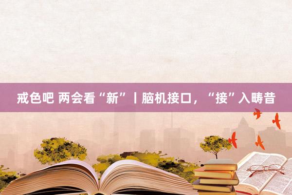 戒色吧 两会看“新”丨脑机接口，“接”入畴昔
