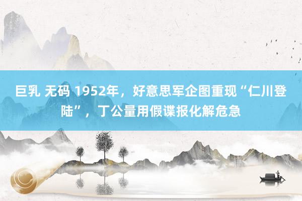 巨乳 无码 1952年，好意思军企图重现“仁川登陆”，丁公量用假谍报化解危急