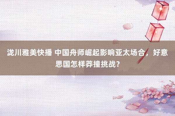 泷川雅美快播 中国舟师崛起影响亚太场合，好意思国怎样莽撞挑战？