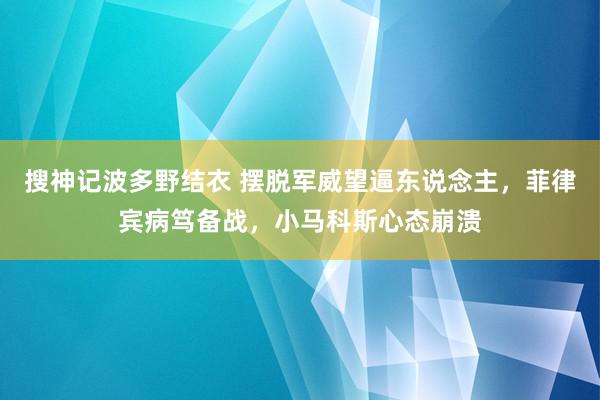 搜神记波多野结衣 摆脱军威望逼东说念主，菲律宾病笃备战，小马科斯心态崩溃