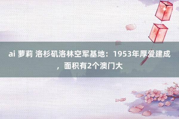 ai 萝莉 洛杉矶洛林空军基地：1953年厚爱建成，面积有2个澳门大