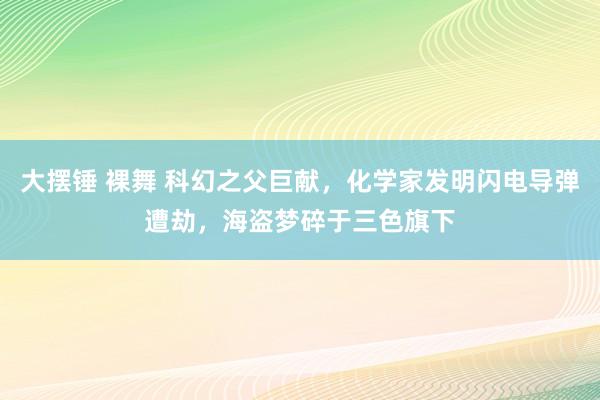 大摆锤 裸舞 科幻之父巨献，化学家发明闪电导弹遭劫，海盗梦碎于三色旗下