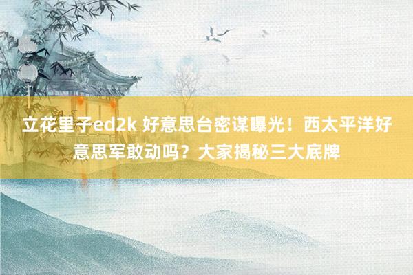 立花里子ed2k 好意思台密谋曝光！西太平洋好意思军敢动吗？大家揭秘三大底牌