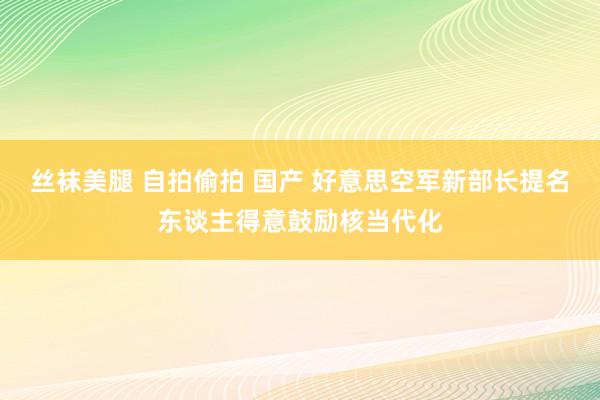 丝袜美腿 自拍偷拍 国产 好意思空军新部长提名东谈主得意鼓励核当代化
