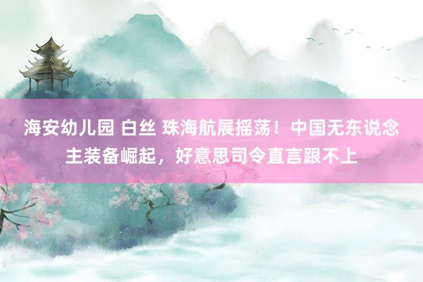 海安幼儿园 白丝 珠海航展摇荡！中国无东说念主装备崛起，好意思司令直言跟不上