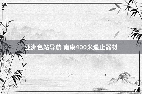 亚洲色站导航 南康400米遏止器材
