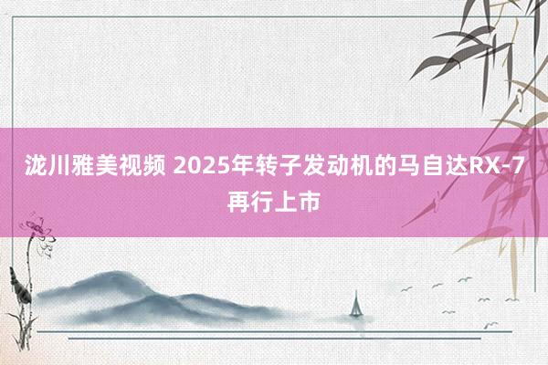 泷川雅美视频 2025年转子发动机的马自达RX-7再行上市