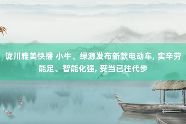 泷川雅美快播 小牛、绿源发布新款电动车, 实辛劳能足、智能化强, 妥当已往代步
