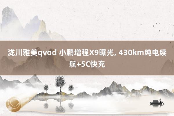 泷川雅美qvod 小鹏增程X9曝光, 430km纯电续航+5C快充