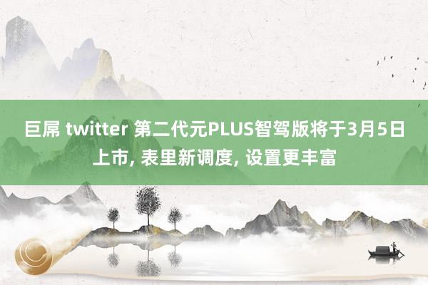 巨屌 twitter 第二代元PLUS智驾版将于3月5日上市, 表里新调度, 设置更丰富