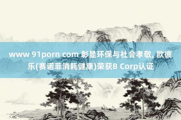 www 91porn com 彰显环保与社会孝敬, 欧彼乐(赛诺菲消耗健康)荣获B Corp认证