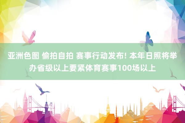 亚洲色图 偷拍自拍 赛事行动发布! 本年日照将举办省级以上要紧体育赛事100场以上