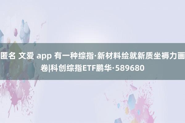 匿名 文爱 app 有一种综指·新材料绘就新质坐褥力画卷|科创综指ETF鹏华·589680