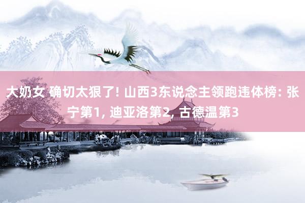 大奶女 确切太狠了! 山西3东说念主领跑违体榜: 张宁第1, 迪亚洛第2, 古德温第3