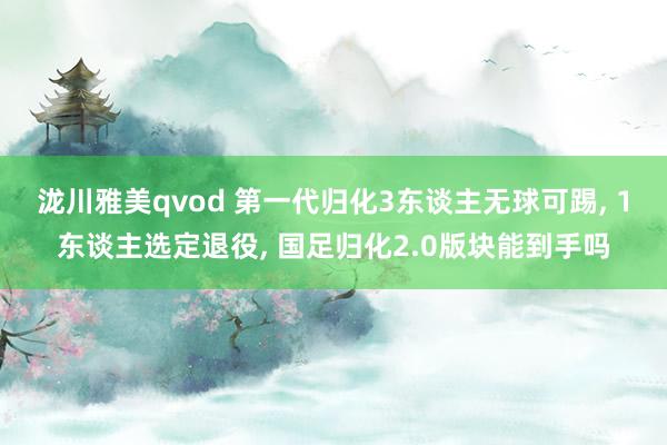 泷川雅美qvod 第一代归化3东谈主无球可踢, 1东谈主选定退役, 国足归化2.0版块能到手吗