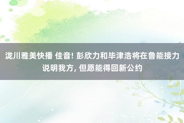 泷川雅美快播 佳音! 彭欣力和毕津浩将在鲁能接力说明我方, 但愿能得回新公约