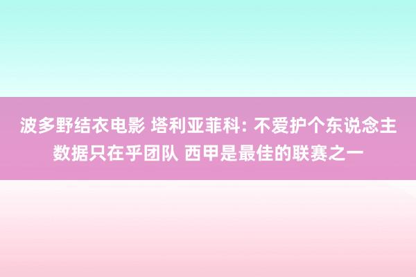 波多野结衣电影 塔利亚菲科: 不爱护个东说念主数据只在乎团队 西甲是最佳的联赛之一
