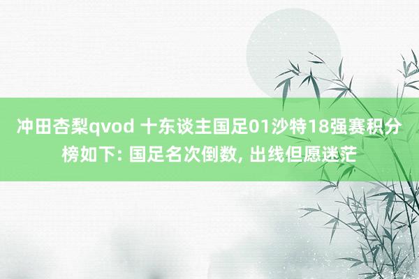 冲田杏梨qvod 十东谈主国足01沙特18强赛积分榜如下: 国足名次倒数, 出线但愿迷茫