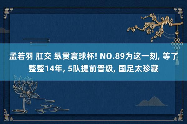 孟若羽 肛交 纵贯寰球杯! NO.89为这一刻, 等了整整14年, 5队提前晋级, 国足太珍藏