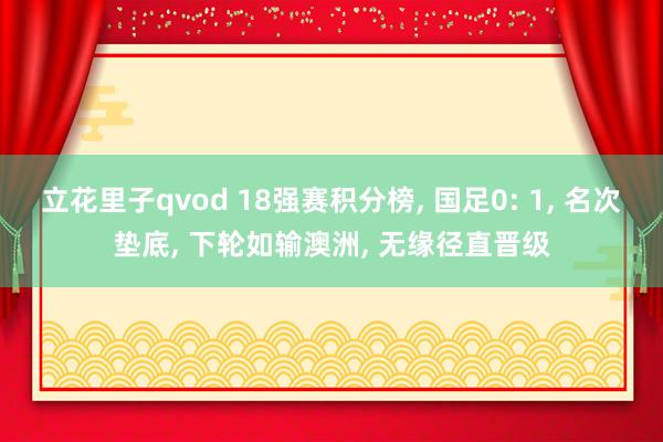 立花里子qvod 18强赛积分榜, 国足0: 1, 名次垫底, 下轮如输澳洲, 无缘径直晋级