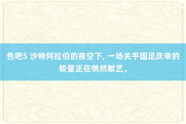 色吧5 沙特阿拉伯的夜空下, 一场关乎国足庆幸的较量正在悄然献艺。