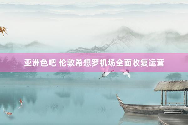 亚洲色吧 伦敦希想罗机场全面收复运营
