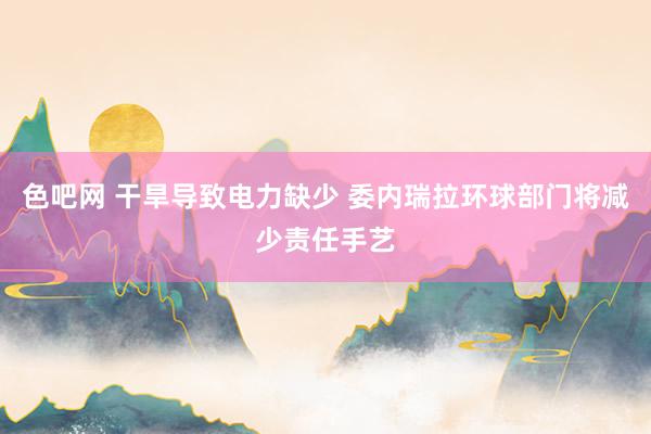 色吧网 干旱导致电力缺少 委内瑞拉环球部门将减少责任手艺