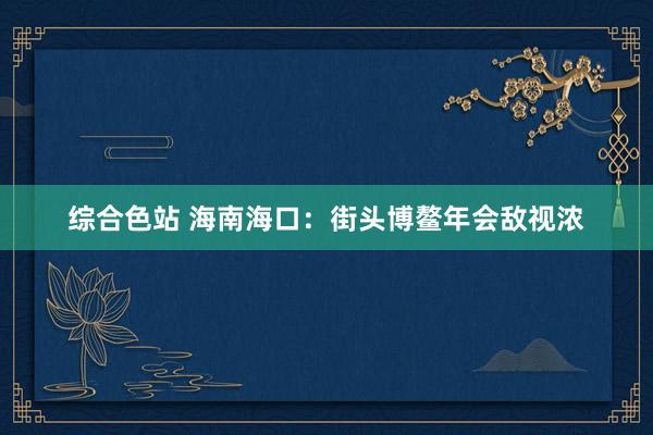 综合色站 海南海口：街头博鳌年会敌视浓
