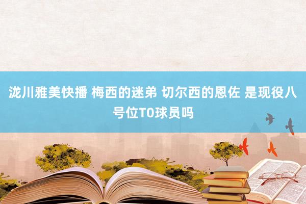 泷川雅美快播 梅西的迷弟 切尔西的恩佐 是现役八号位T0球员吗