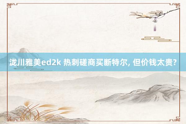 泷川雅美ed2k 热刺磋商买断特尔, 但价钱太贵?