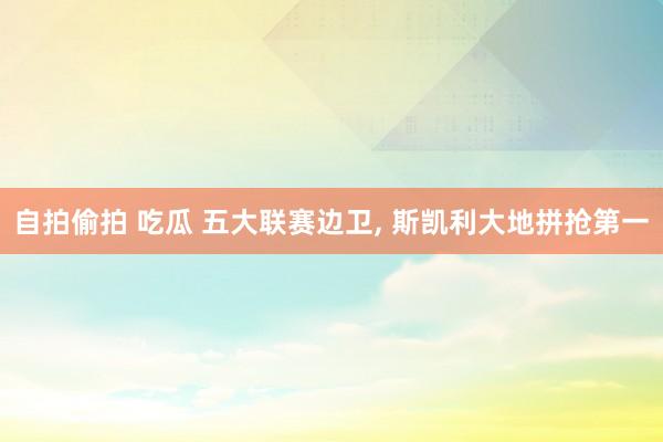 自拍偷拍 吃瓜 五大联赛边卫, 斯凯利大地拼抢第一