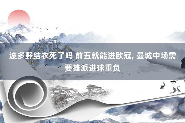 波多野结衣死了吗 前五就能进欧冠, 曼城中场需要摊派进球重负