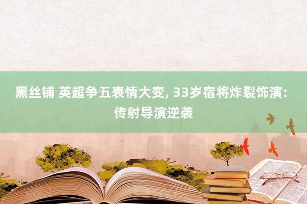 黑丝铺 英超争五表情大变, 33岁宿将炸裂饰演: 传射导演逆袭