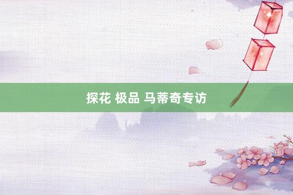 探花 极品 马蒂奇专访