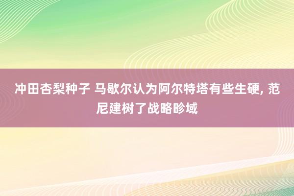 冲田杏梨种子 马歇尔认为阿尔特塔有些生硬, 范尼建树了战略畛域