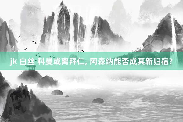 jk 白丝 科曼或离拜仁, 阿森纳能否成其新归宿?