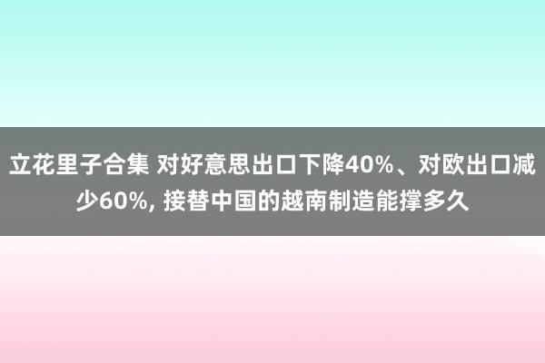 立花里子合集 对好意思出口下降40%、对欧出口减少60%, 接替中国的越南制造能撑多久