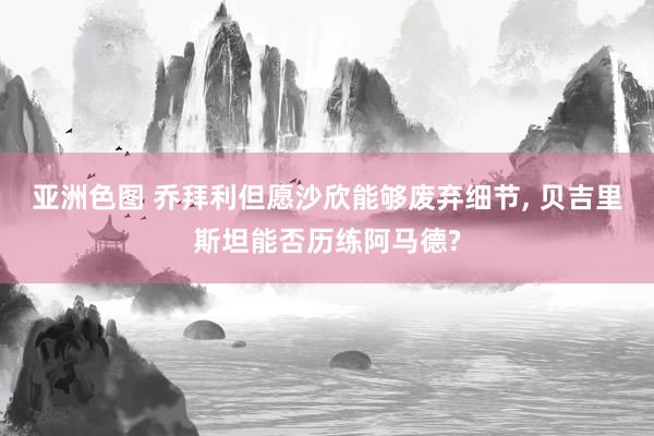 亚洲色图 乔拜利但愿沙欣能够废弃细节, 贝吉里斯坦能否历练阿马德?