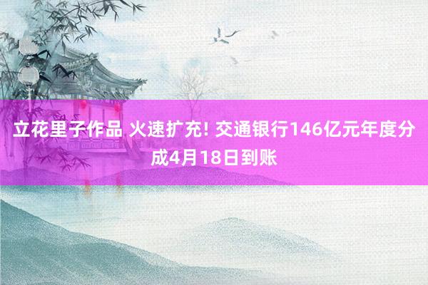 立花里子作品 火速扩充! 交通银行146亿元年度分成4月18日到账