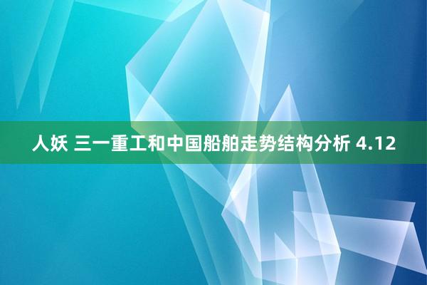 人妖 三一重工和中国船舶走势结构分析 4.12